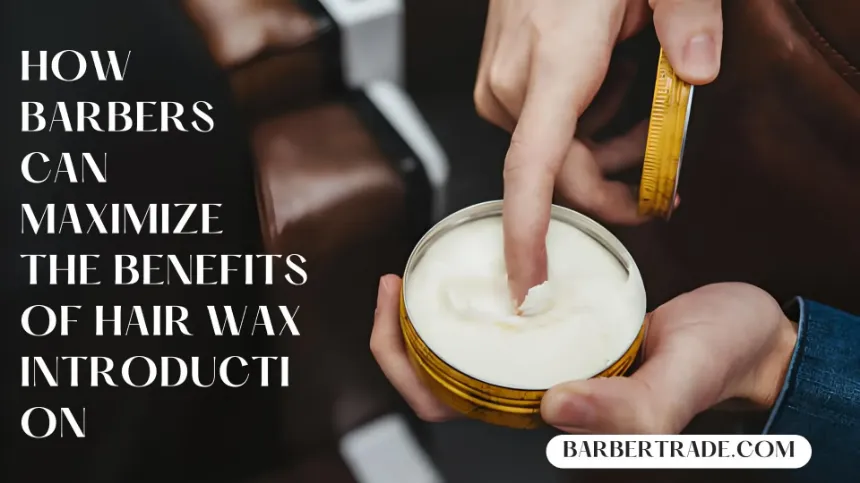 How Barbers Can Maximize the Benefits of Hair Wax Introduction