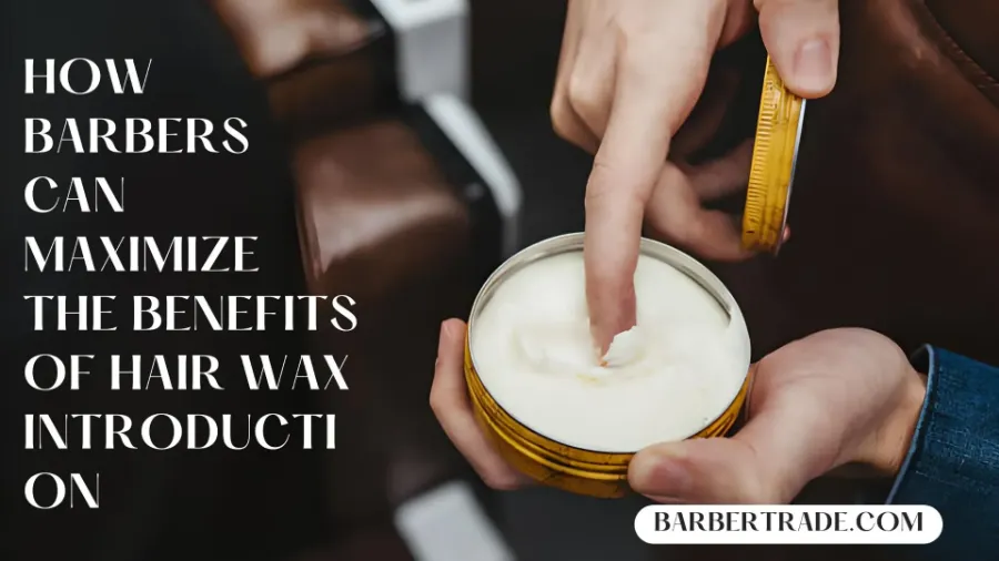 How Barbers Can Maximize the Benefits of Hair Wax Introduction